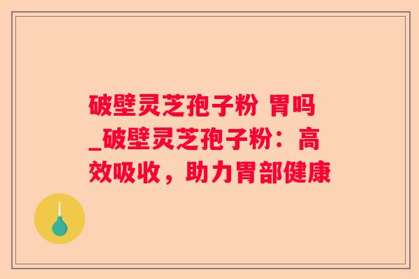 破壁灵芝孢子粉 胃吗_破壁灵芝孢子粉：高效吸收，助力胃部健康