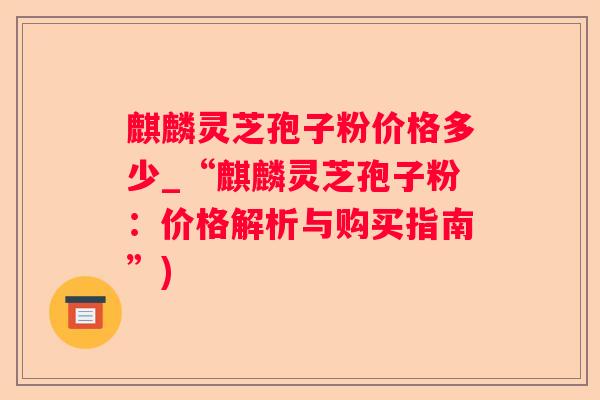 麒麟灵芝孢子粉价格多少_“麒麟灵芝孢子粉：价格解析与购买指南”)