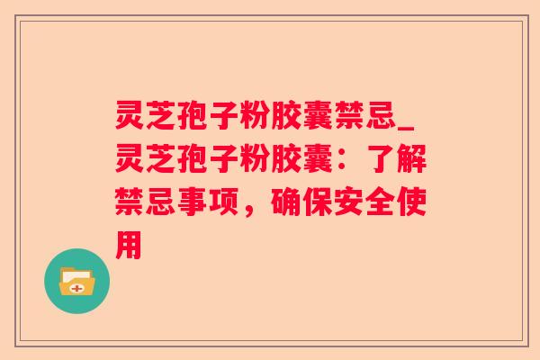 灵芝孢子粉胶囊禁忌_灵芝孢子粉胶囊：了解禁忌事项，确保安全使用