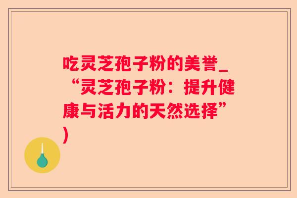 吃灵芝孢子粉的美誉_“灵芝孢子粉：提升健康与活力的天然选择”)