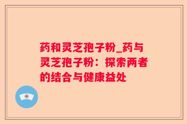 药和灵芝孢子粉_药与灵芝孢子粉：探索两者的结合与健康益处