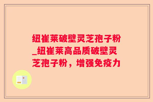 纽崔莱破壁灵芝孢子粉_纽崔莱高品质破壁灵芝孢子粉，增强免疫力