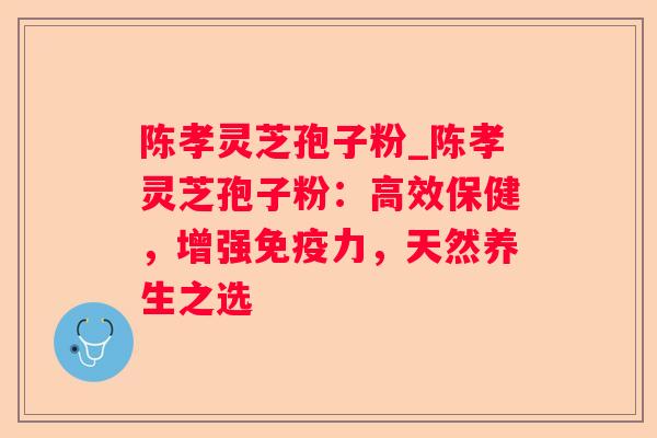陈孝灵芝孢子粉_陈孝灵芝孢子粉：高效保健，增强免疫力，天然养生之选