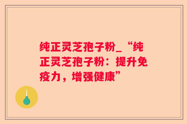 纯正灵芝孢子粉_“纯正灵芝孢子粉：提升免疫力，增强健康”
