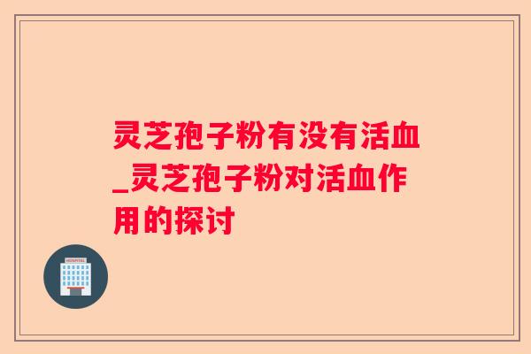 灵芝孢子粉有没有活_灵芝孢子粉对活作用的探讨