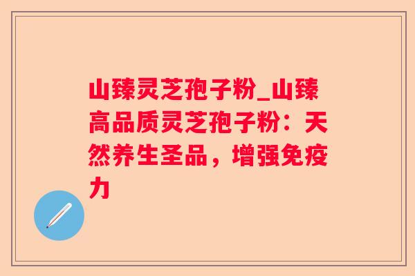 山臻灵芝孢子粉_山臻高品质灵芝孢子粉：天然养生圣品，增强免疫力