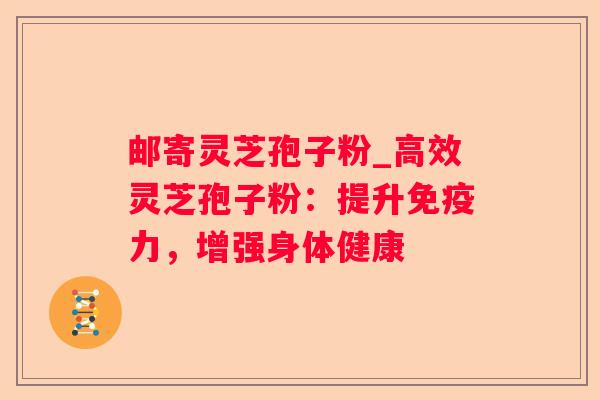 邮寄灵芝孢子粉_高效灵芝孢子粉：提升免疫力，增强身体健康