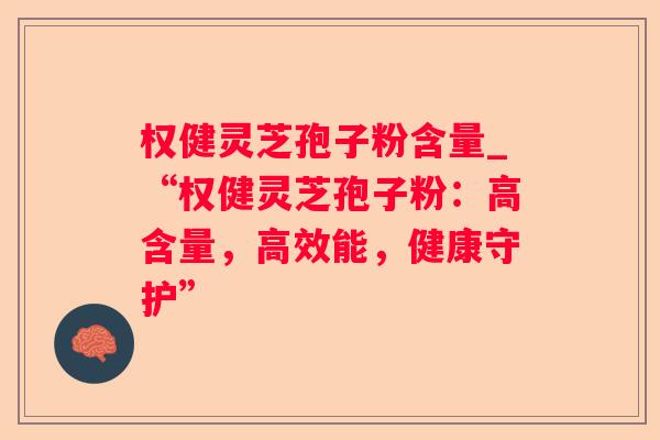 权健灵芝孢子粉含量_“权健灵芝孢子粉：高含量，高效能，健康守护”