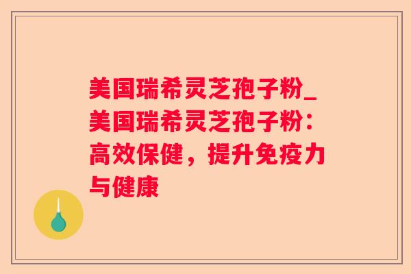美国瑞希灵芝孢子粉_美国瑞希灵芝孢子粉：高效保健，提升免疫力与健康