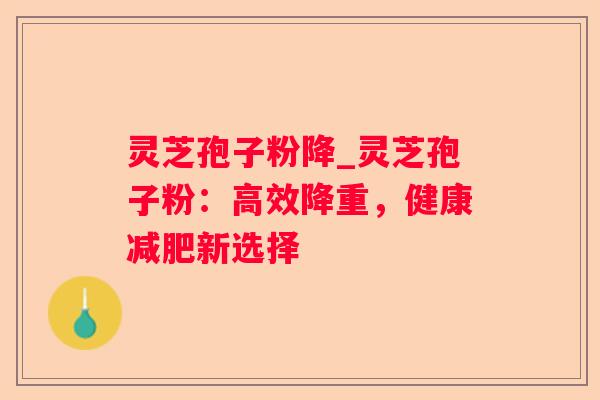 灵芝孢子粉降_灵芝孢子粉：高效降重，健康新选择