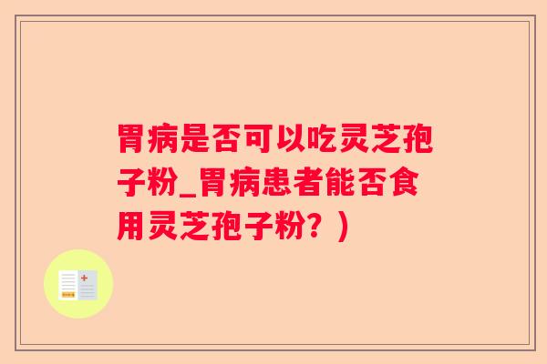 胃是否可以吃灵芝孢子粉_胃患者能否食用灵芝孢子粉？)
