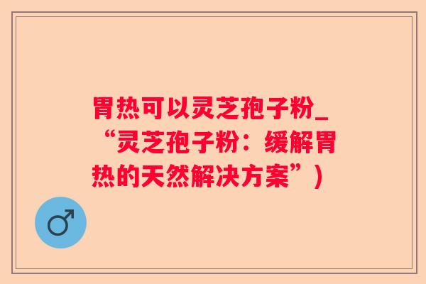 胃热可以灵芝孢子粉_“灵芝孢子粉：缓解胃热的天然解决方案”)