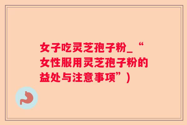 女子吃灵芝孢子粉_“女性服用灵芝孢子粉的益处与注意事项”)