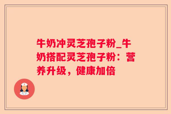牛奶冲灵芝孢子粉_牛奶搭配灵芝孢子粉：营养升级，健康加倍