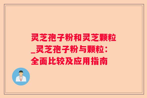 灵芝孢子粉和灵芝颗粒_灵芝孢子粉与颗粒：全面比较及应用指南