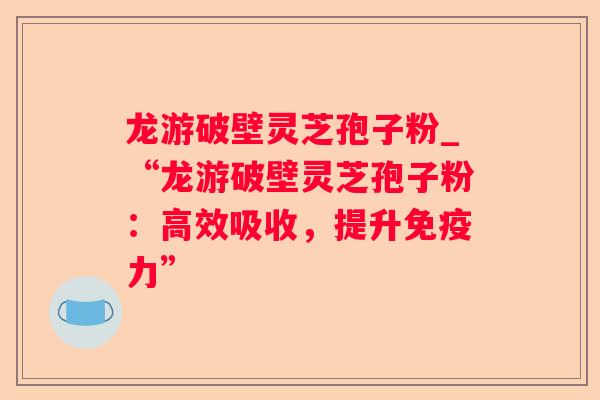 龙游破壁灵芝孢子粉_“龙游破壁灵芝孢子粉：高效吸收，提升免疫力”
