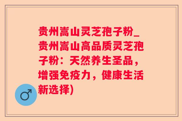 贵州嵩山灵芝孢子粉_贵州嵩山高品质灵芝孢子粉：天然养生圣品，增强免疫力，健康生活新选择)