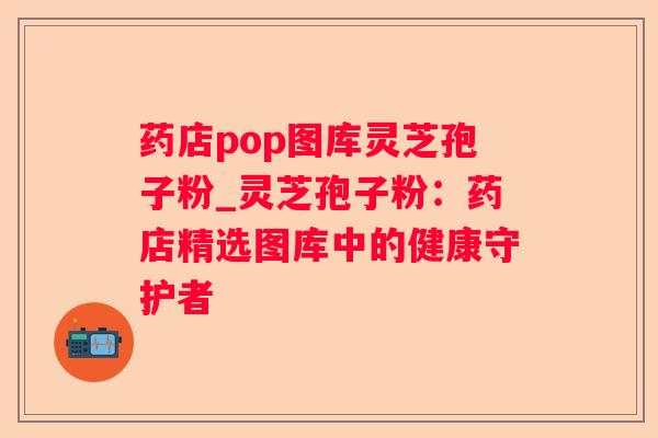 药店pop图库灵芝孢子粉_灵芝孢子粉：药店精选图库中的健康守护者