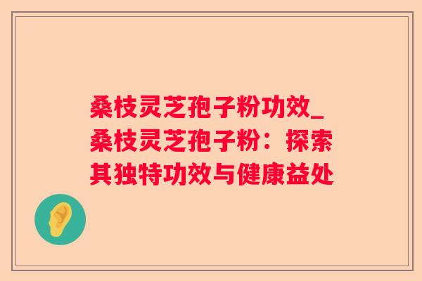 桑枝灵芝孢子粉功效_桑枝灵芝孢子粉：探索其独特功效与健康益处