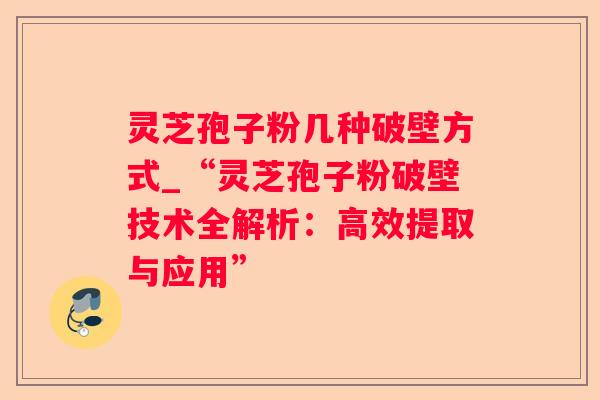 灵芝孢子粉几种破壁方式_“灵芝孢子粉破壁技术全解析：高效提取与应用”