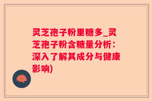 灵芝孢子粉里糖多_灵芝孢子粉含糖量分析：深入了解其成分与健康影响)