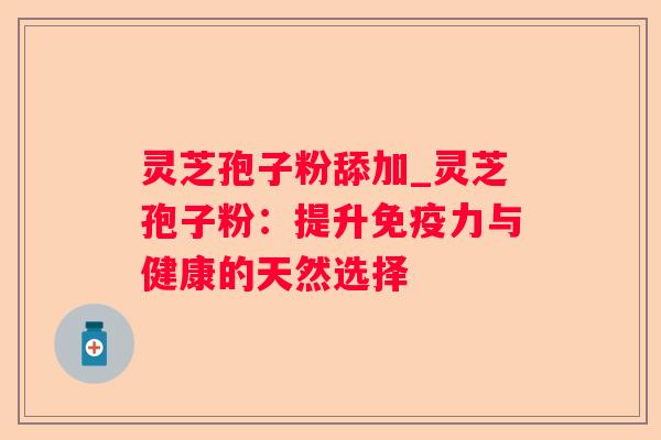 灵芝孢子粉舔加_灵芝孢子粉：提升免疫力与健康的天然选择