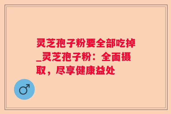 灵芝孢子粉要全部吃掉_灵芝孢子粉：全面摄取，尽享健康益处