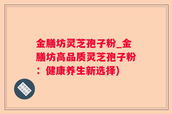 金膳坊灵芝孢子粉_金膳坊高品质灵芝孢子粉：健康养生新选择)