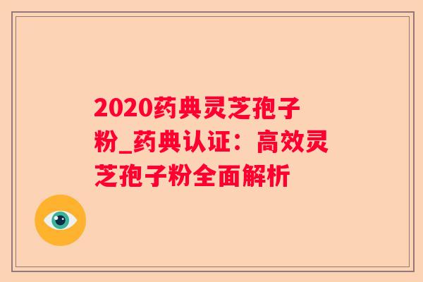 2020药典灵芝孢子粉_药典认证:高效灵芝孢子粉全面解析 2020药典灵芝孢子粉_药典认证:高效灵芝孢子粉全面解析