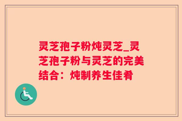 灵芝孢子粉炖灵芝_灵芝孢子粉与灵芝的完美结合：炖制养生佳肴