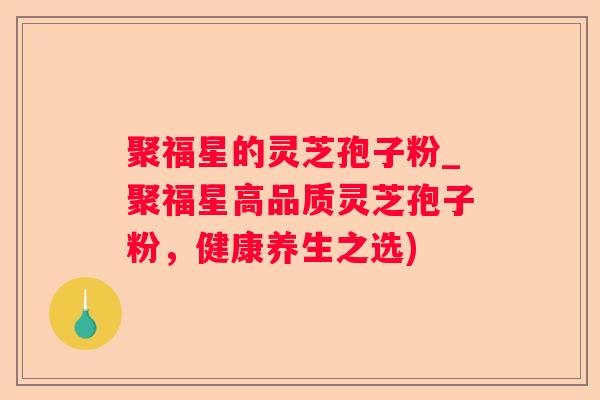 聚福星的灵芝孢子粉_聚福星高品质灵芝孢子粉，健康养生之选)