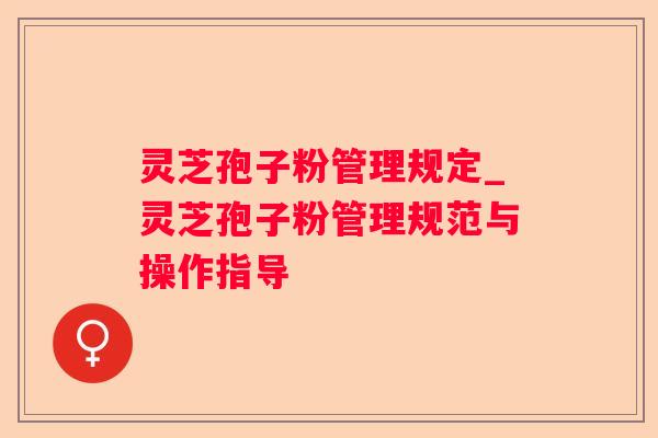 灵芝孢子粉管理规定_灵芝孢子粉管理规范与操作指导