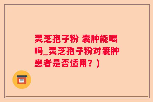 灵芝孢子粉 囊肿能喝吗_灵芝孢子粉对囊肿患者是否适用？)