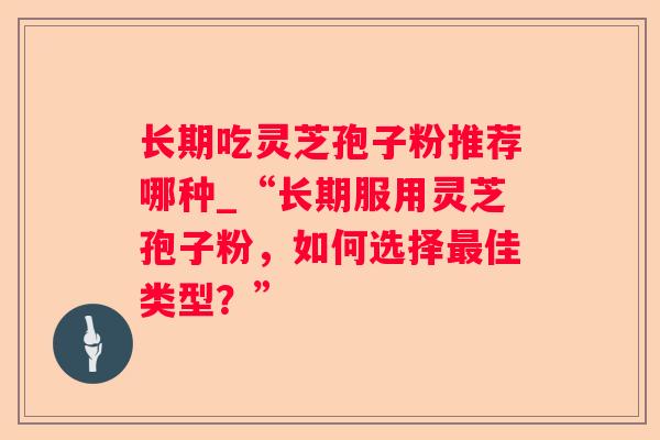 长期吃灵芝孢子粉推荐哪种_“长期服用灵芝孢子粉，如何选择佳类型？”