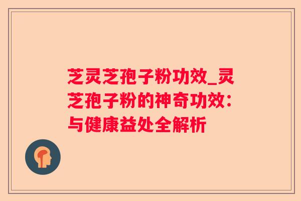 芝灵芝孢子粉功效_灵芝孢子粉的神奇功效：与健康益处全解析