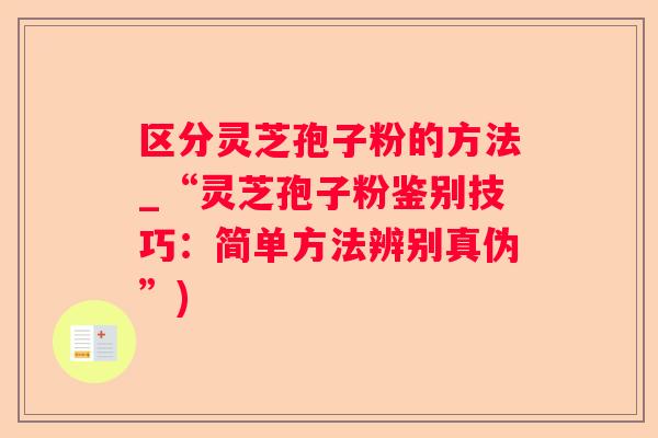 区分灵芝孢子粉的方法_“灵芝孢子粉鉴别技巧：简单方法辨别真伪”)