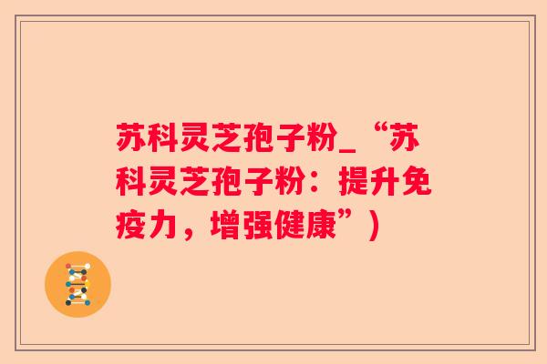 苏科灵芝孢子粉_“苏科灵芝孢子粉：提升免疫力，增强健康”)