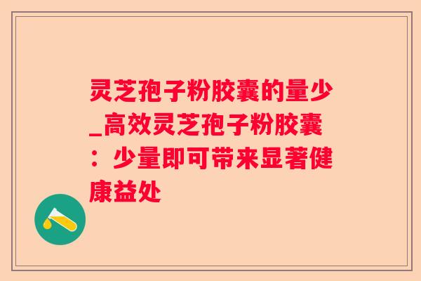 灵芝孢子粉胶囊的量少_高效灵芝孢子粉胶囊：少量即可带来显著健康益处