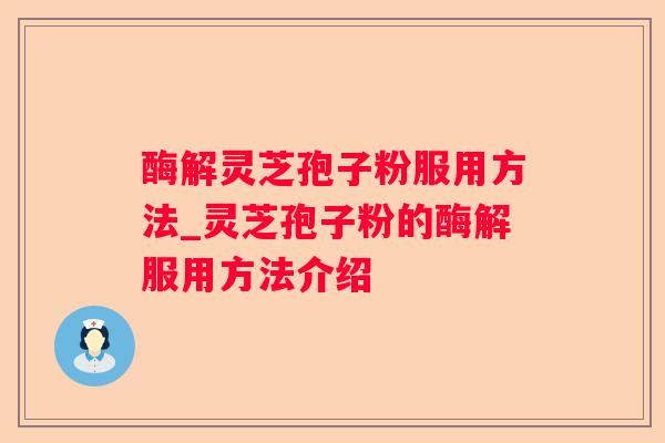 酶解灵芝孢子粉服用方法_灵芝孢子粉的酶解服用方法介绍