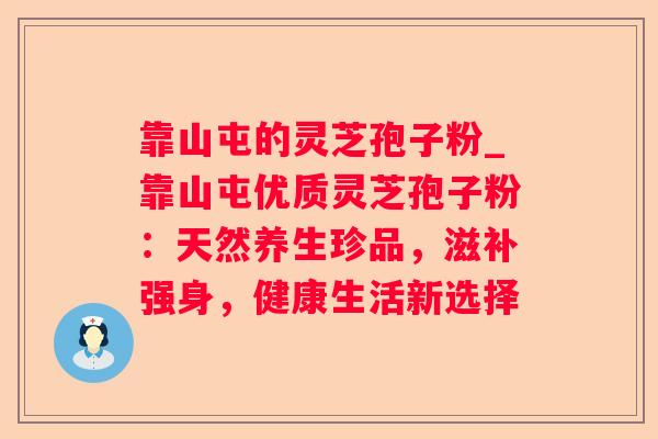 靠山屯的灵芝孢子粉_靠山屯优质灵芝孢子粉：天然养生珍品，滋补强身，健康生活新选择