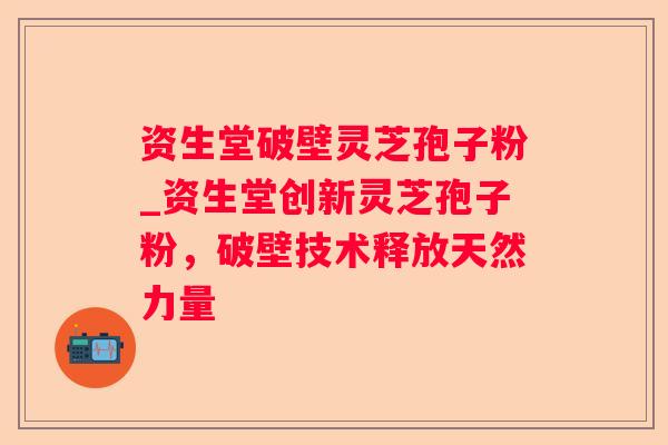 资生堂破壁灵芝孢子粉_资生堂创新灵芝孢子粉，破壁技术释放天然力量