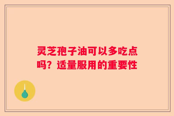 灵芝孢子油可以多吃点吗？适量服用的重要性