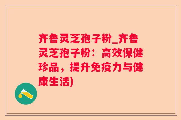 齐鲁灵芝孢子粉_齐鲁灵芝孢子粉：高效保健珍品，提升免疫力与健康生活)