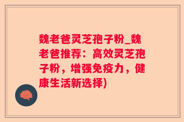 魏老爸灵芝孢子粉_魏老爸推荐：高效灵芝孢子粉，增强免疫力，健康生活新选择)