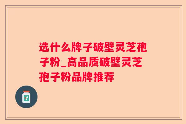 选什么牌子破壁灵芝孢子粉_高品质破壁灵芝孢子粉品牌推荐