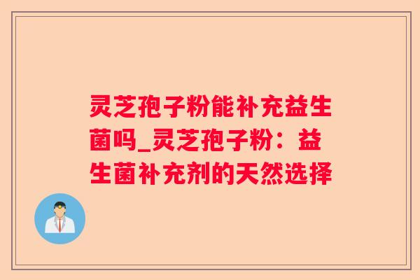 灵芝孢子粉能补充益生菌吗_灵芝孢子粉：益生菌补充剂的天然选择