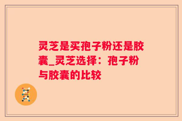 灵芝是买孢子粉还是胶囊_灵芝选择：孢子粉与胶囊的比较