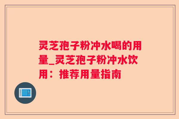 灵芝孢子粉冲水喝的用量_灵芝孢子粉冲水饮用：推荐用量指南