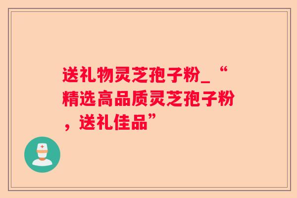 送礼物灵芝孢子粉_“精选高品质灵芝孢子粉，送礼佳品”