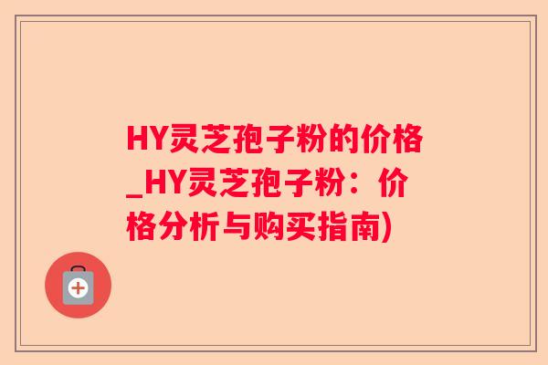 HY灵芝孢子粉的价格_HY灵芝孢子粉：价格分析与购买指南)